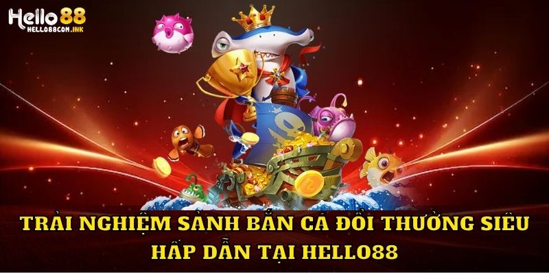 Trải nghiệm sảnh bắn cá đổi thưởng siêu hấp dẫn tại Hello88